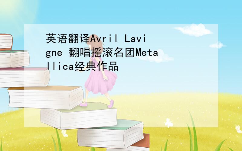 英语翻译Avril Lavigne 翻唱摇滚名团Metallica经典作品