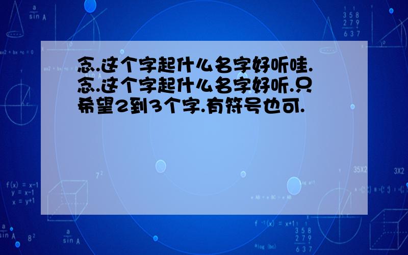 念.这个字起什么名字好听哇.念.这个字起什么名字好听.只希望2到3个字.有符号也可.