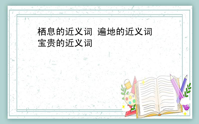 栖息的近义词 遍地的近义词 宝贵的近义词