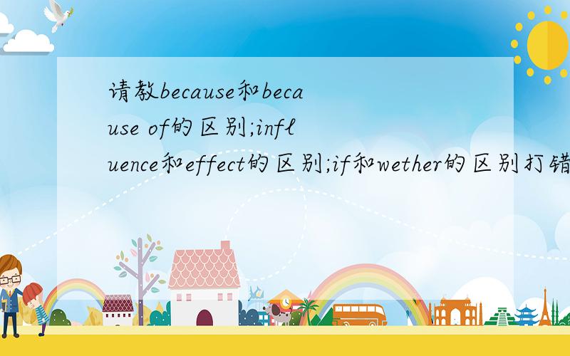 请教because和because of的区别;influence和effect的区别;if和wether的区别打错个字,应该是whether,