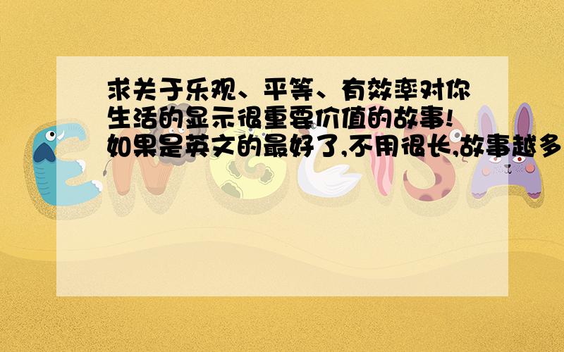 求关于乐观、平等、有效率对你生活的显示很重要价值的故事!如果是英文的最好了,不用很长,故事越多越好!