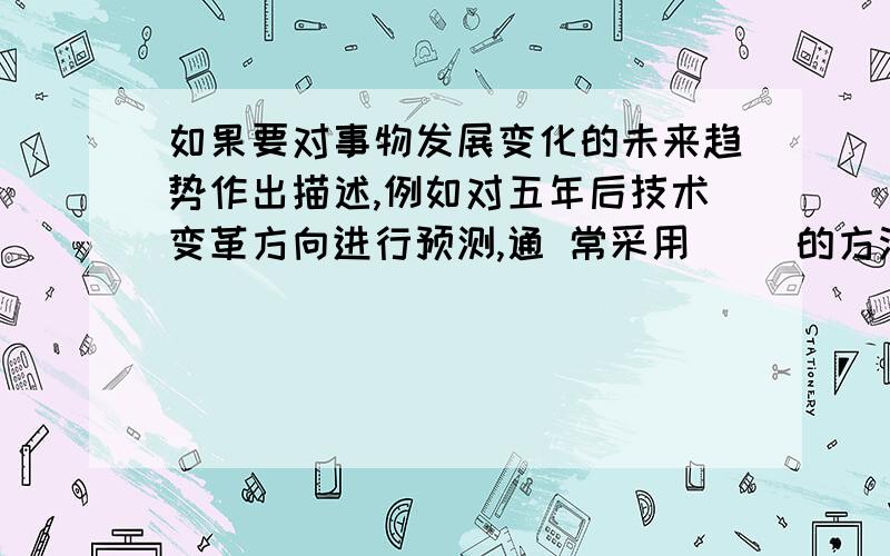 如果要对事物发展变化的未来趋势作出描述,例如对五年后技术变革方向进行预测,通 常采用（ ）的方法.A 市场预测 B 定性预测 C 定量预测