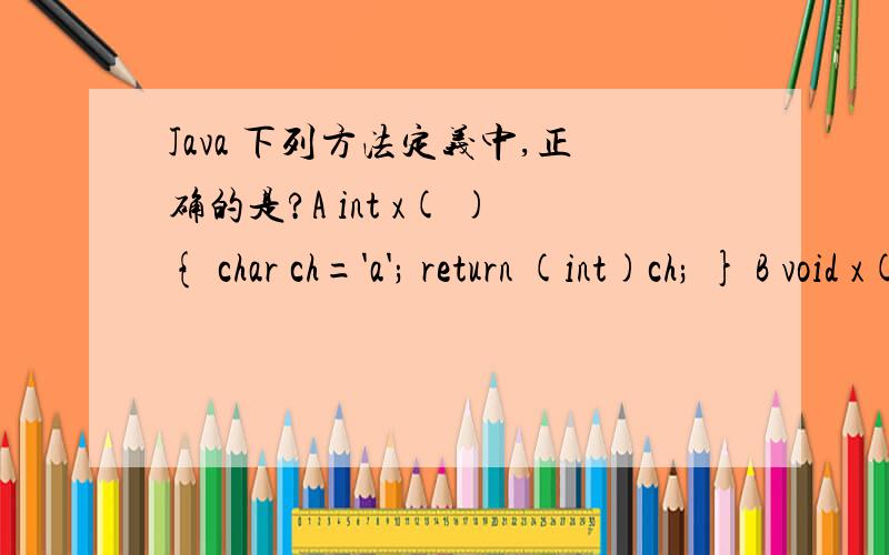 Java 下列方法定义中,正确的是?A int x( ){ char ch='a'; return (int)ch; } B void x( ){ ...return true; } C int x( ){ ...return true; } D int x( int a,b){ return a+b; }