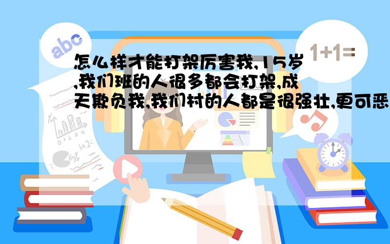 怎么样才能打架厉害我,15岁,我们班的人很多都会打架,成天欺负我,我们村的人都是很强壮,更可恶的是我们村的一个人欺负我说,你吵什么吵,你够我打才行啊,我真想一拳打死他!怎么样才能成