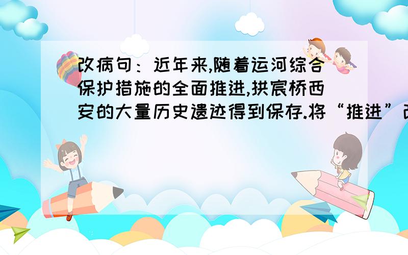 改病句：近年来,随着运河综合保护措施的全面推进,拱宸桥西安的大量历史遗迹得到保存.将“推进”改为“落实”.为什么呢?落实与推进有什么不同?这么改有什么依据?如果我满意的话,