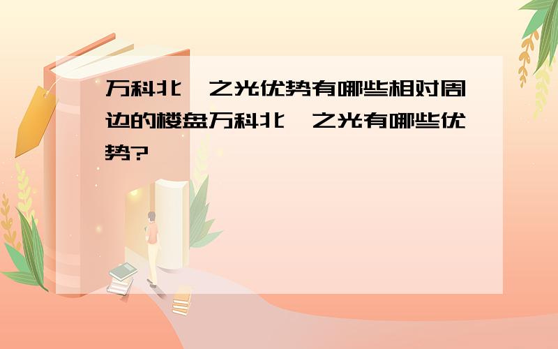 万科北宸之光优势有哪些相对周边的楼盘万科北宸之光有哪些优势?