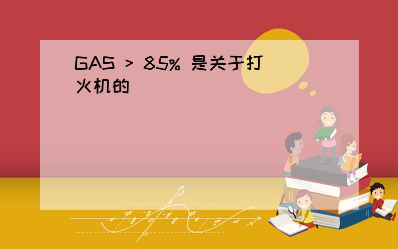 GAS > 85% 是关于打火机的