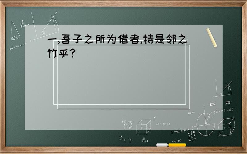 一,吾子之所为借者,特是邻之竹乎?