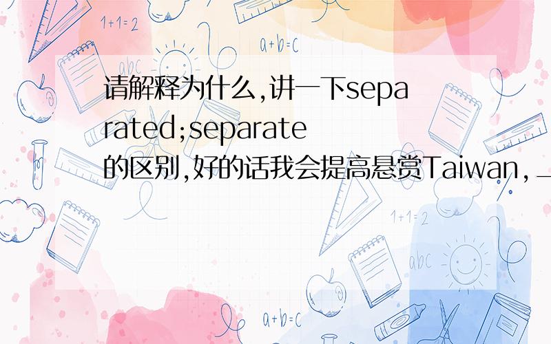 请解释为什么,讲一下separated;separate的区别,好的话我会提高悬赏Taiwan,____from the mainland by the Taiwan strait,is not a ___country but part of China.A.separated;separate B separates;separate C separated;separatedD separate;separ