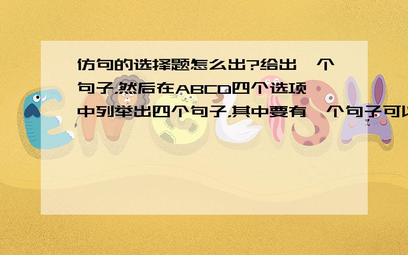 仿句的选择题怎么出?给出一个句子，然后在ABCD四个选项中列举出四个句子，其中要有一个句子可以与原题句对的工整。各位大仙啊这玩意儿怎么出？？求答复 T-T