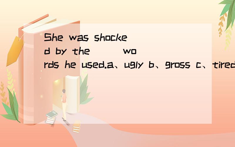 She was shocked by the （） words he used.a、ugly b、gross c、tired d、surprised 选哪个