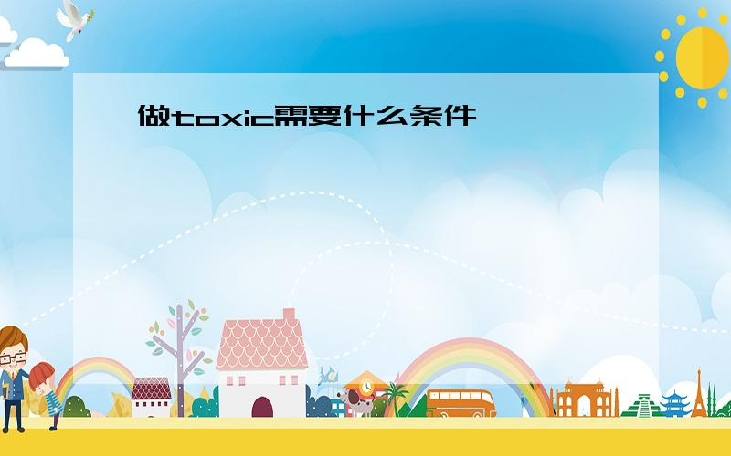 做toxic需要什么条件