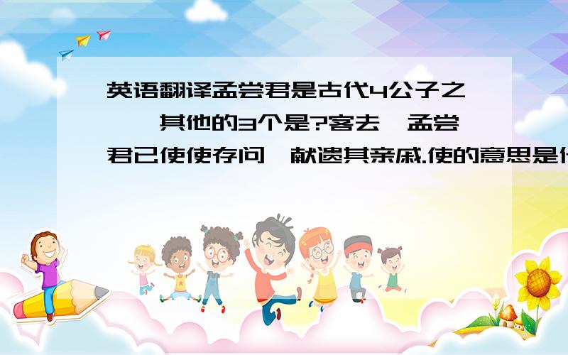 英语翻译孟尝君是古代4公子之一,其他的3个是?客去,孟尝君已使使存问,献遗其亲戚.使的意思是什么?招致诸侯客及人有罪者,皆归孟尝君.这个句子的意思是什么?孟尝君客无所择,皆善遇之.