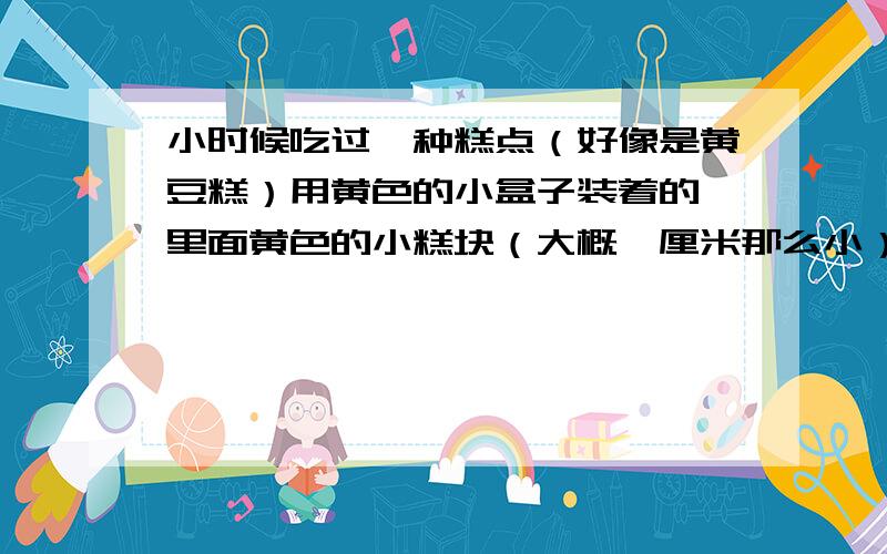 小时候吃过一种糕点（好像是黄豆糕）用黄色的小盒子装着的 里面黄色的小糕块（大概一厘米那么小）用黄色的小盒子装着的 一毛钱一盒（大概是小指头那么长,短些）打开来是一层纸包裹