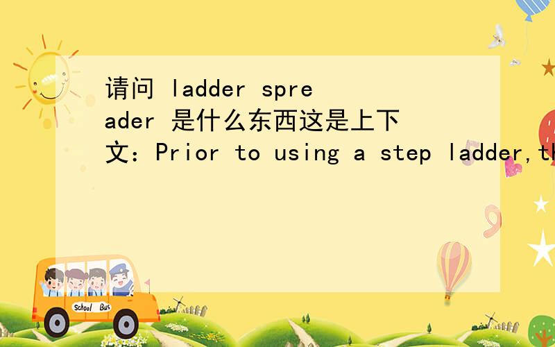 请问 ladder spreader 是什么东西这是上下文：Prior to using a step ladder,the following is to be checked:􀂃 the ladder spreader is not damaged or missing and the locking mechanism is operable;􀂃 the ladder spreader has not