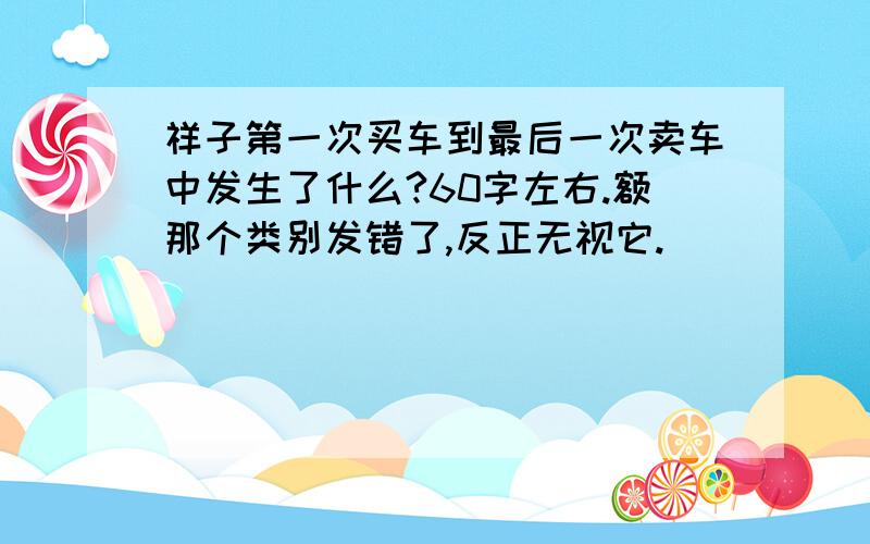 祥子第一次买车到最后一次卖车中发生了什么?60字左右.额那个类别发错了,反正无视它.