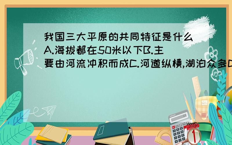 我国三大平原的共同特征是什么A.海拔都在50米以下B.主要由河流冲积而成C.河道纵横,湖泊众多D.土层深厚,黑土分布广