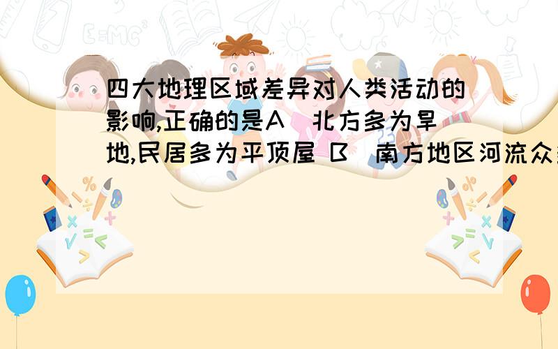 四大地理区域差异对人类活动的影响,正确的是A．北方多为旱地,民居多为平顶屋 B．南方地区河流众多,内河航运普遍C．西北地区干旱,发展了河谷农业 D．青藏地区为高寒草原牧区,传统民居