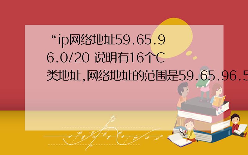 “ip网络地址59.65.96.0/20 说明有16个C类地址,网络地址的范围是59.65.96.59.65.111.0” 范围是怎么算的?搞不懂了.