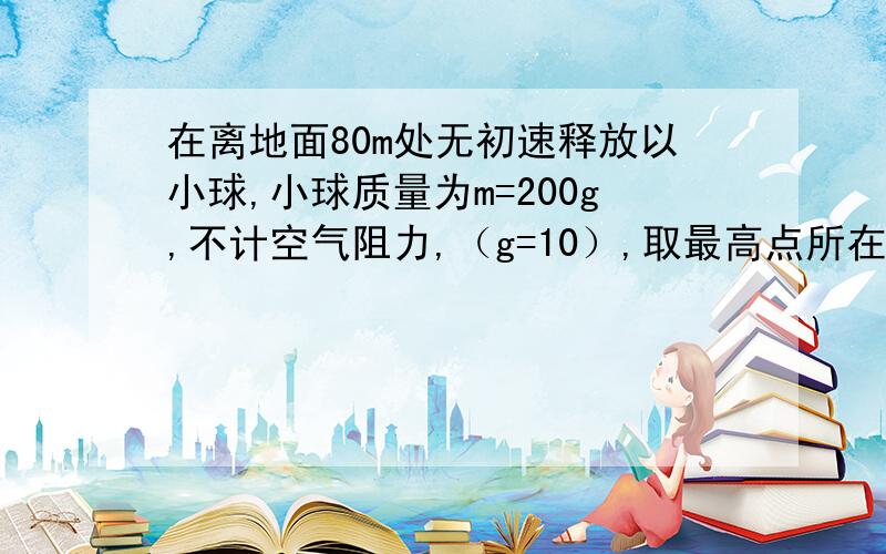 在离地面80m处无初速释放以小球,小球质量为m=200g,不计空气阻力,（g=10）,取最高点所在的水平面为参考平面.（1）在第2s末小球的重力势能?（2）在第3s末内的重力所做的功以及重力时能的变化