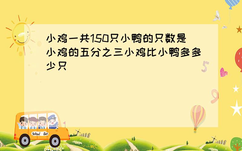 小鸡一共150只小鸭的只数是小鸡的五分之三小鸡比小鸭多多少只