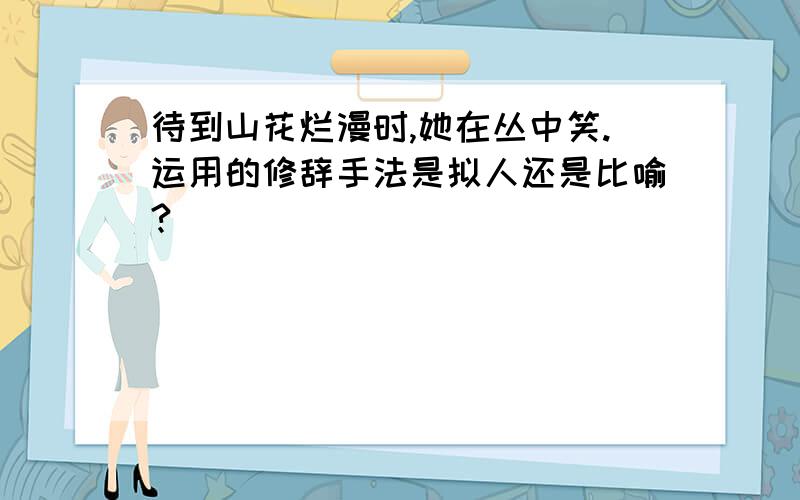 待到山花烂漫时,她在丛中笑.运用的修辞手法是拟人还是比喻?