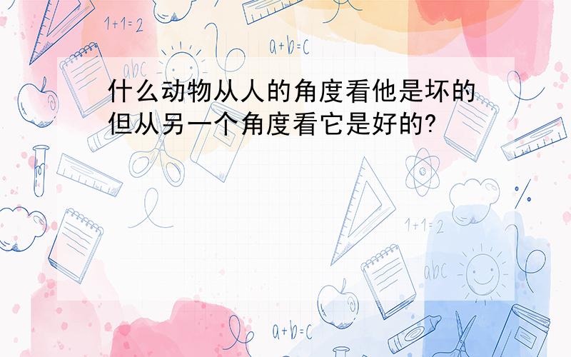 什么动物从人的角度看他是坏的但从另一个角度看它是好的?