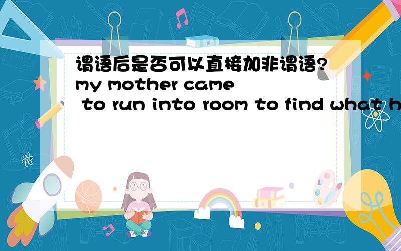 谓语后是否可以直接加非谓语?my mother came to run into room to find what happened.这句话对吗?那么my mother came ,runing into room to find what had happened.为何要加逗号把句子隔开?