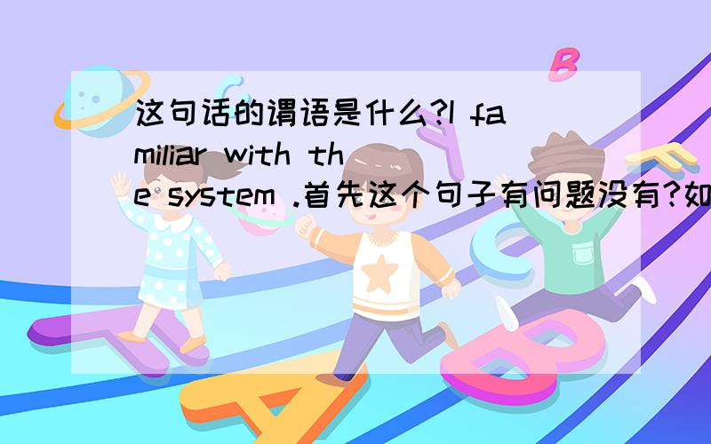 这句话的谓语是什么?I familiar with the system .首先这个句子有问题没有?如果没有 的话,那么谓语是什么?familiar是形容词,不应该做谓语的哟.是不是应该写成：I am familiar with the system .