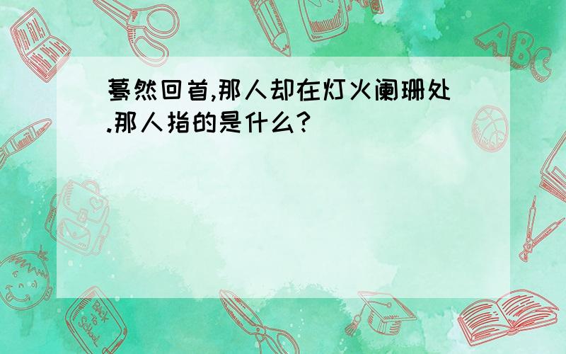 蓦然回首,那人却在灯火阑珊处.那人指的是什么?