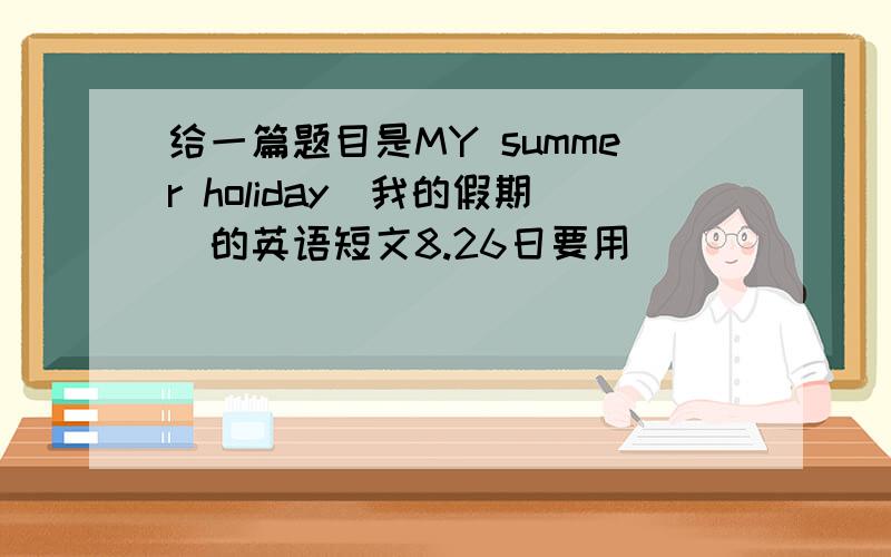 给一篇题目是MY summer holiday（我的假期）的英语短文8.26日要用