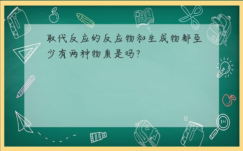 取代反应的反应物和生成物都至少有两种物质是吗?