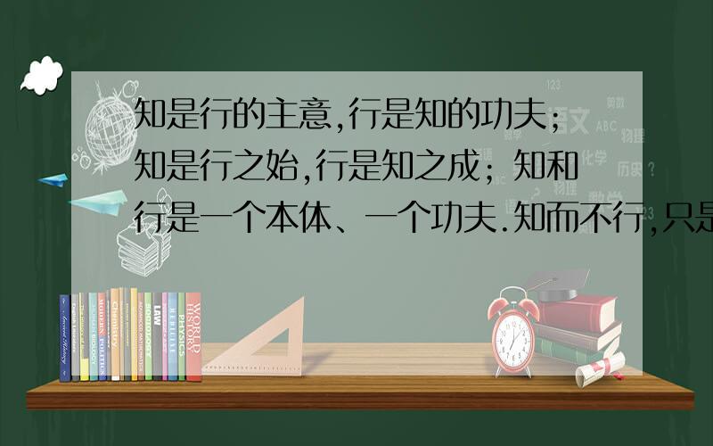 知是行的主意,行是知的功夫；知是行之始,行是知之成；知和行是一个本体、一个功夫.知而不行,只是未知可以简要明了的让别人一听就知道是什么意思吗?