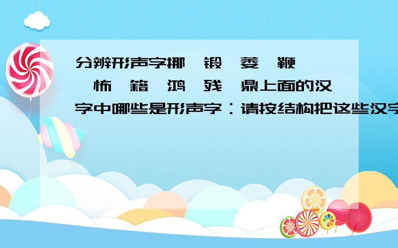 分辨形声字挪、锻、萎、鞭、翡、怖、籍、鸿、残、鼎上面的汉字中哪些是形声字：请按结构把这些汉字分成两类：外加个词语：风度（）（）