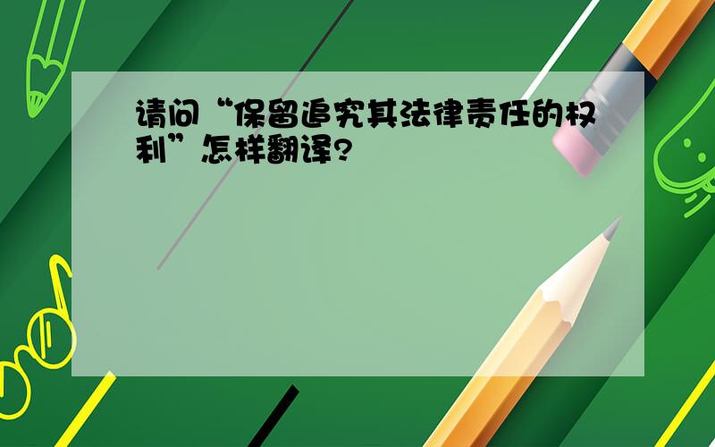 请问“保留追究其法律责任的权利”怎样翻译?