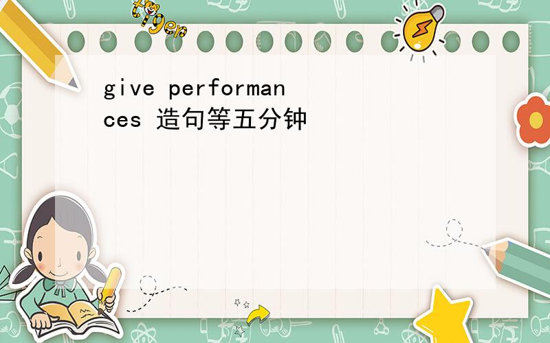 give performances 造句等五分钟