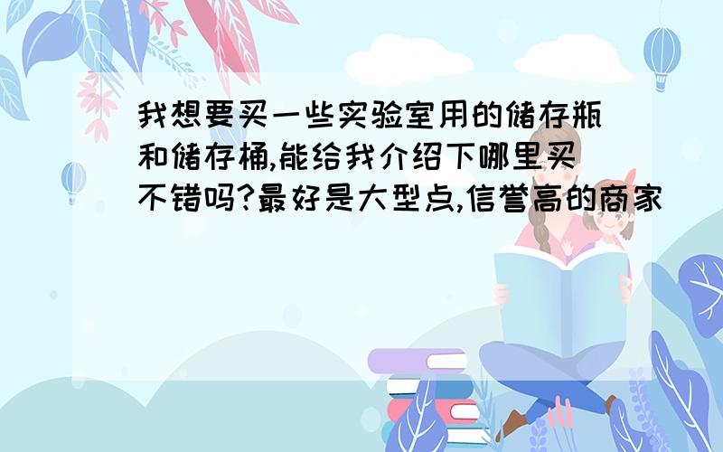 我想要买一些实验室用的储存瓶和储存桶,能给我介绍下哪里买不错吗?最好是大型点,信誉高的商家