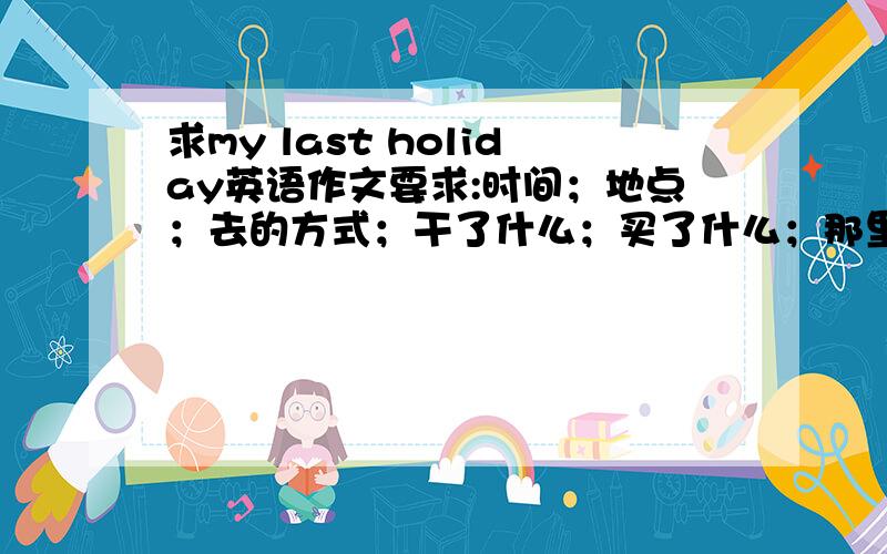 求my last holiday英语作文要求:时间；地点；去的方式；干了什么；买了什么；那里的人、食物如何；你玩的怎么样.