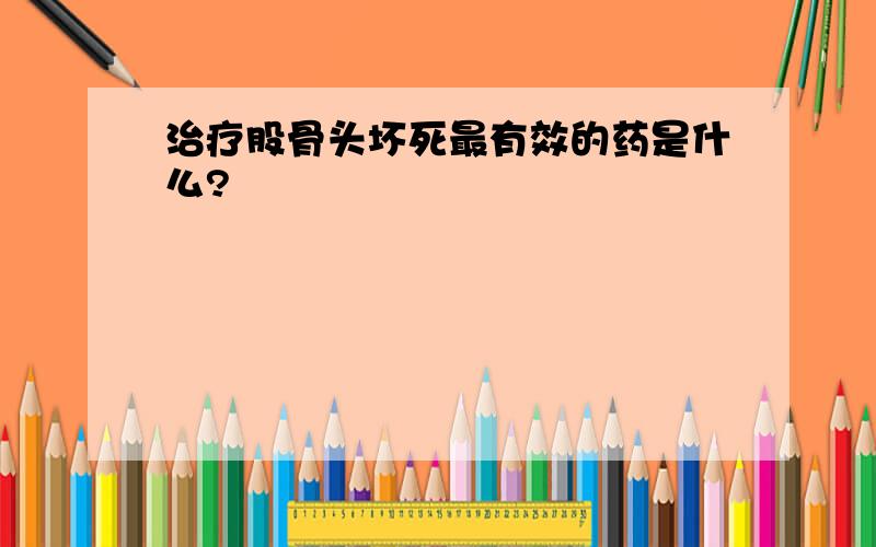 治疗股骨头坏死最有效的药是什么?