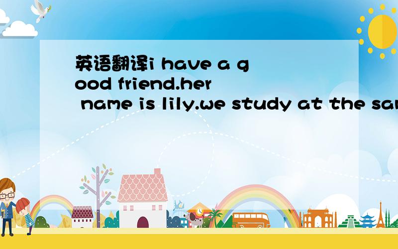 英语翻译i have a good friend.her name is lily.we study at the same school.she is twelve.her birthday is august 30.lily wear a pair of small plasses.she looks cute.she is very clever and studies hard.when i have some problems with my study,i will