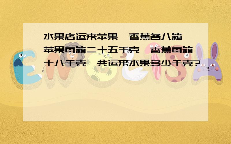 水果店运来苹果,香蕉各八箱,苹果每箱二十五千克,香蕉每箱十八千克一共运来水果多少千克?