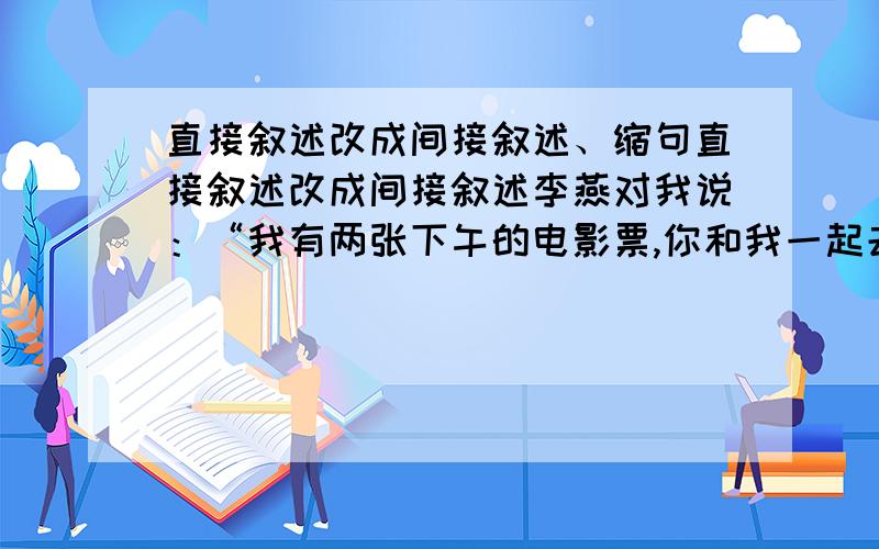 直接叙述改成间接叙述、缩句直接叙述改成间接叙述李燕对我说：“我有两张下午的电影票,你和我一起去看吧.”缩句 英勇的红军战士粉碎了敌人的猖狂进攻.