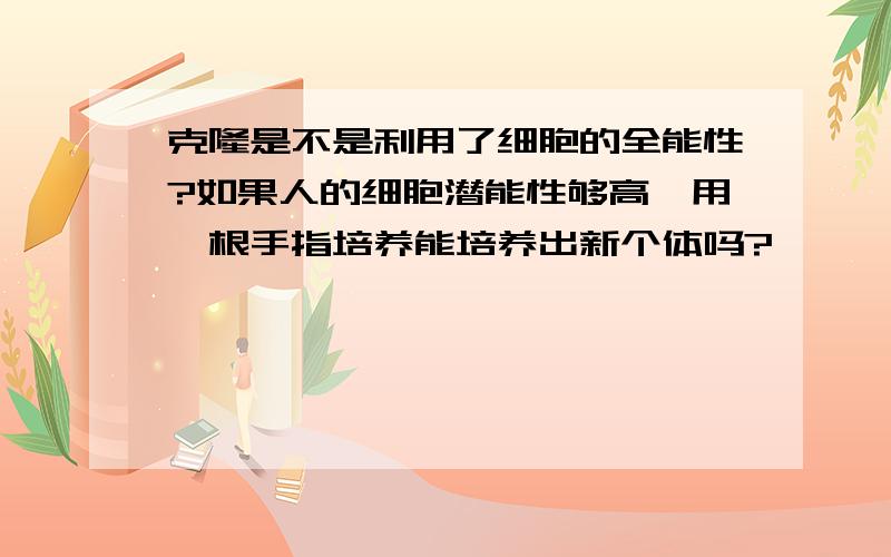 克隆是不是利用了细胞的全能性?如果人的细胞潜能性够高,用一根手指培养能培养出新个体吗?