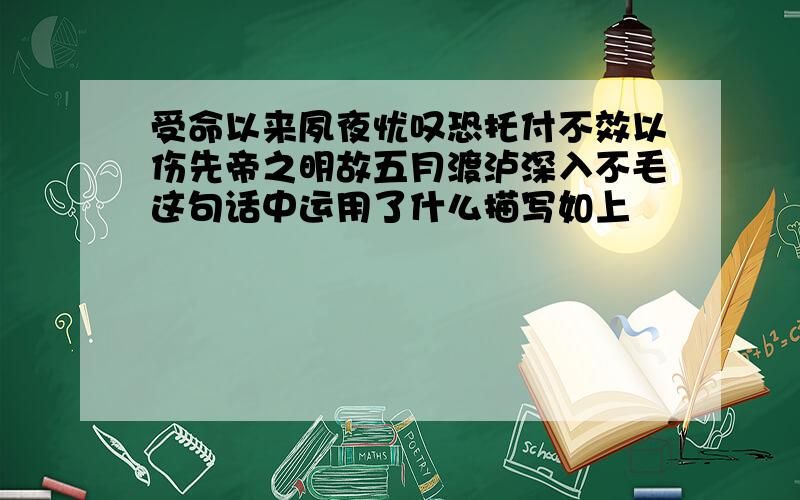 受命以来夙夜忧叹恐托付不效以伤先帝之明故五月渡泸深入不毛这句话中运用了什么描写如上