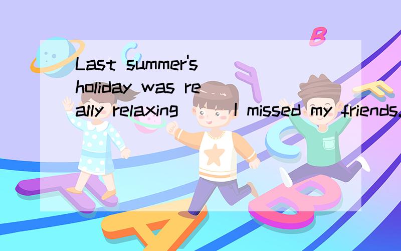 Last summer's holiday was really relaxing___I missed my friends.A.because B.though C.when D.until