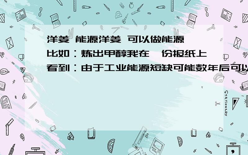 洋姜 能源洋姜 可以做能源,比如：炼出甲醇我在一份报纸上看到：由于工业能源短缺可能数年后可以用洋姜 提炼能源。