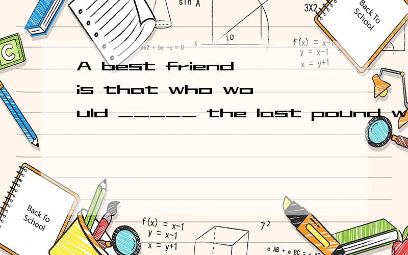 A best friend is that who would _____ the last pound with you.A：share    B：give    C：distribute    D：hand out  单选题