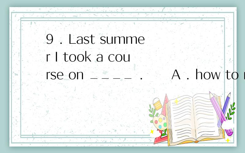 9 . Last summer I took a course on ____ . 　　A . how to make dresses B . how dresses be made 　　C可以详细 解释为什不选B C D吗不好意思 　C . how to be made dresses          D . how dresses to be made