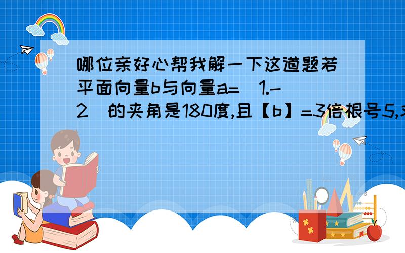 哪位亲好心帮我解一下这道题若平面向量b与向量a=（1.-2）的夹角是180度,且【b】=3倍根号5,求b坐标?求过程