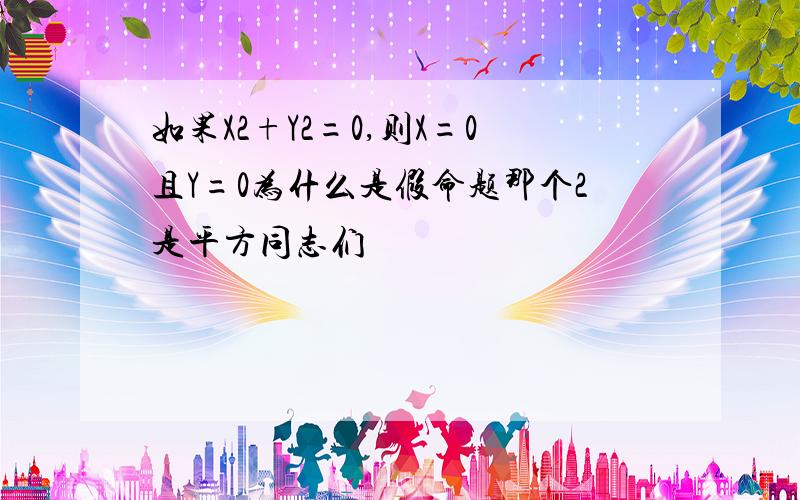 如果X2+Y2=0,则X=0且Y=0为什么是假命题那个2是平方同志们